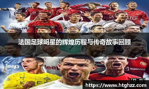 法国足球明星的辉煌历程与传奇故事回顾