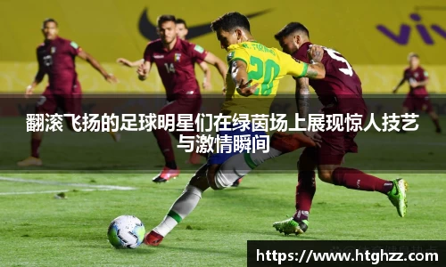 翻滚飞扬的足球明星们在绿茵场上展现惊人技艺与激情瞬间