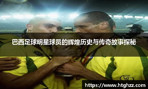 巴西足球明星球员的辉煌历史与传奇故事探秘
