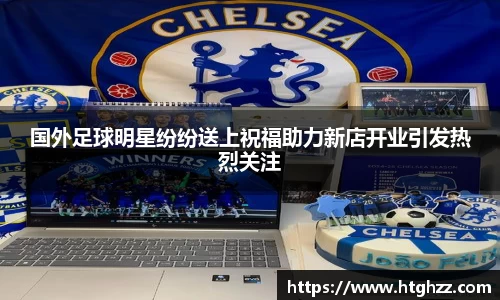国外足球明星纷纷送上祝福助力新店开业引发热烈关注